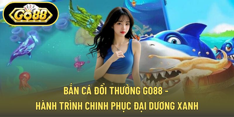 Bắn Cá đổi thưởng GO88 - Hành Trình Chinh Phục Đại Dương Xanh