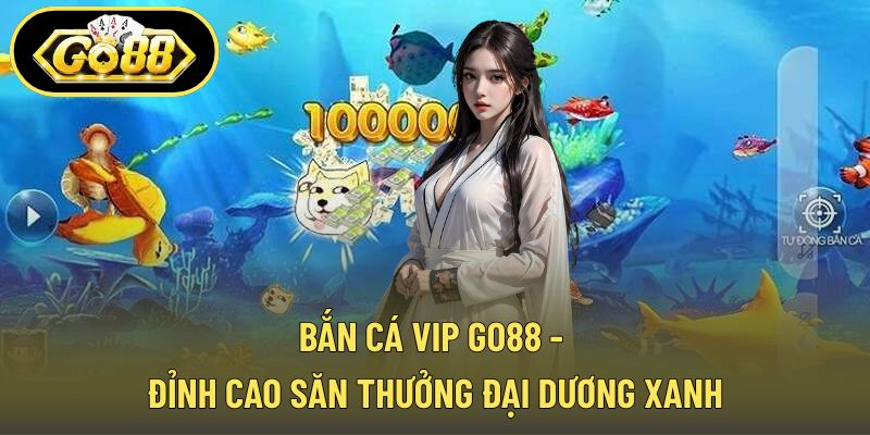 Bắn Cá Vip GO88 - Đỉnh Cao Săn Thưởng Đại Dương Xanh