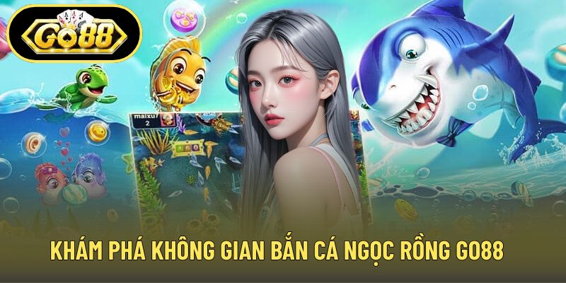 Khám phá không gian bắn cá Ngọc Rồng GO88