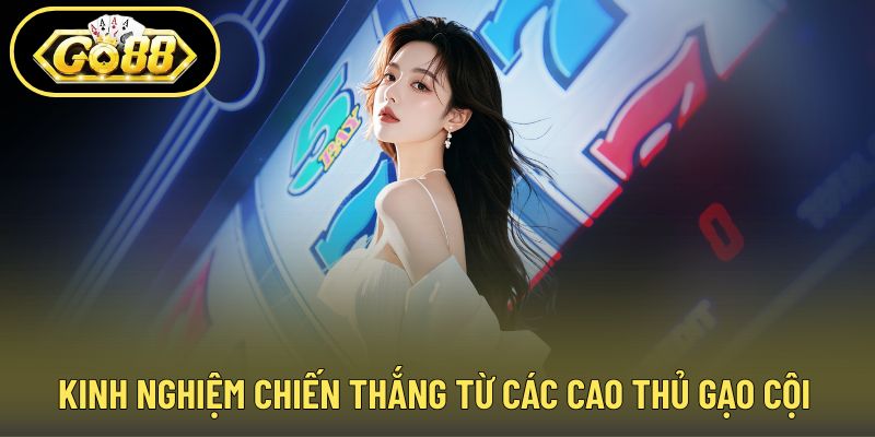 Kinh nghiệm chiến thắng từ các cao thủ gạo cội