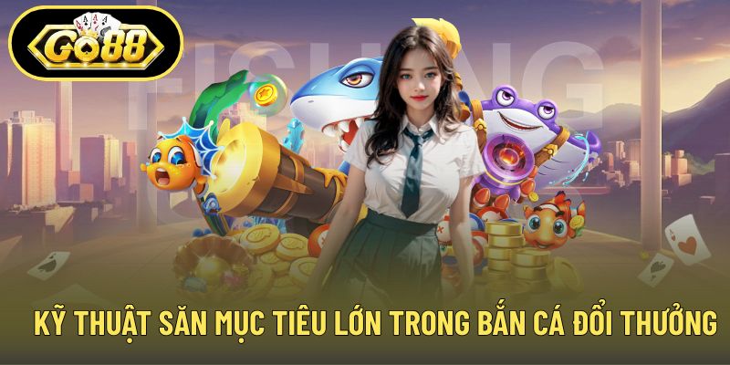 Kỹ thuật săn mục tiêu lớn trong bắn cá đổi thưởng GO88