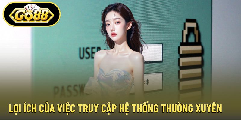 Lợi ích của việc truy cập hệ thống thường xuyên